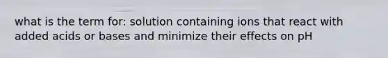 what is the term for: solution containing ions that react with added acids or bases and minimize their effects on pH