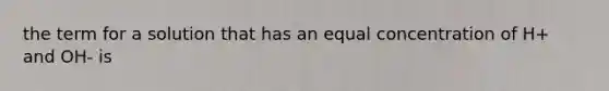 the term for a solution that has an equal concentration of H+ and OH- is