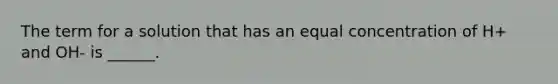 The term for a solution that has an equal concentration of H+ and OH- is ______.