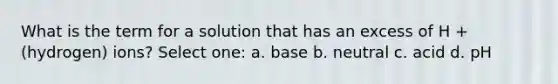 What is the term for a solution that has an excess of H +(hydrogen) ions? Select one: a. base b. neutral c. acid d. pH