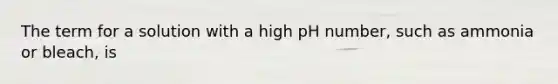 The term for a solution with a high pH number, such as ammonia or bleach, is