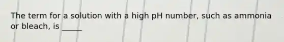 The term for a solution with a high pH number, such as ammonia or bleach, is _____