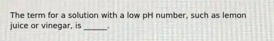 The term for a solution with a low pH number, such as lemon juice or vinegar, is ______.