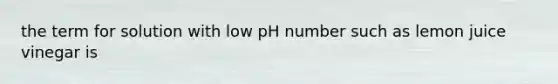 the term for solution with low pH number such as lemon juice vinegar is