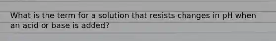 What is the term for a solution that resists changes in pH when an acid or base is added?