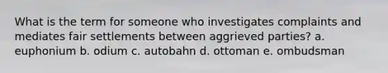 What is the term for someone who investigates complaints and mediates fair settlements between aggrieved parties? a. euphonium b. odium c. autobahn d. ottoman e. ombudsman