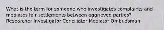 What is the term for someone who investigates complaints and mediates fair settlements between aggrieved parties? Researcher Investigator Conciliator Mediator Ombudsman