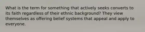 What is the term for something that actively seeks converts to its faith regardless of their ethnic background? They view themselves as offering belief systems that appeal and apply to everyone.