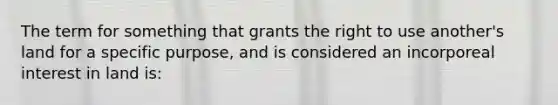 The term for something that grants the right to use another's land for a specific purpose, and is considered an incorporeal interest in land is: