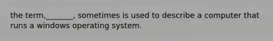 the term,_______, sometimes is used to describe a computer that runs a windows operating system.