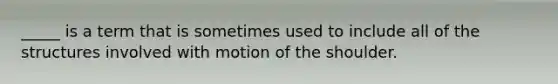 _____ is a term that is sometimes used to include all of the structures involved with motion of the shoulder.