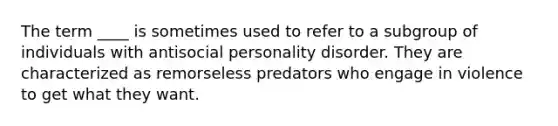 The term ____ is sometimes used to refer to a subgroup of individuals with antisocial personality disorder. They are characterized as remorseless predators who engage in violence to get what they want.