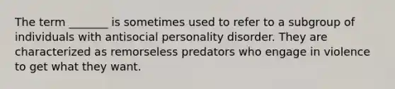 The term _______ is sometimes used to refer to a subgroup of individuals with antisocial personality disorder. They are characterized as remorseless predators who engage in violence to get what they want.