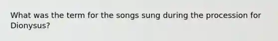 What was the term for the songs sung during the procession for Dionysus?