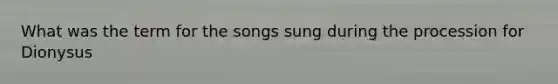 What was the term for the songs sung during the procession for Dionysus