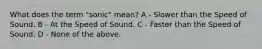 What does the term "sonic" mean? A - Slower than the Speed of Sound. B - At the Speed of Sound. C - Faster than the Speed of Sound. D - None of the above.