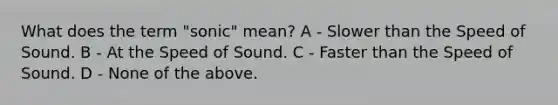 What does the term "sonic" mean? A - Slower than the Speed of Sound. B - At the Speed of Sound. C - Faster than the Speed of Sound. D - None of the above.