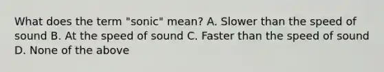 What does the term "sonic" mean? A. Slower than the speed of sound B. At the speed of sound C. Faster than the speed of sound D. None of the above