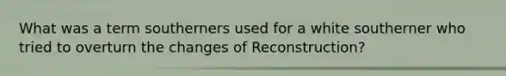 What was a term southerners used for a white southerner who tried to overturn the changes of Reconstruction?