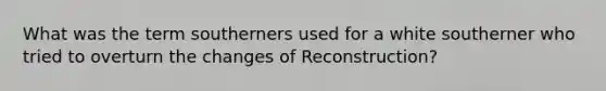 What was the term southerners used for a white southerner who tried to overturn the changes of Reconstruction?