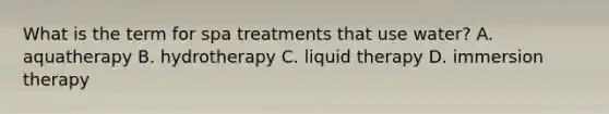 What is the term for spa treatments that use water? A. aquatherapy B. hydrotherapy C. liquid therapy D. immersion therapy