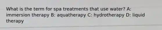 What is the term for spa treatments that use water? A: immersion therapy B: aquatherapy C: hydrotherapy D: liquid therapy