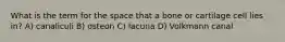 What is the term for the space that a bone or cartilage cell lies in? A) canaliculi B) osteon C) lacuna D) Volkmann canal