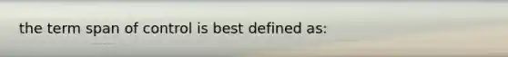 the term span of control is best defined as: