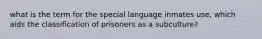 what is the term for the special language inmates use, which aids the classification of prisoners as a subculture?