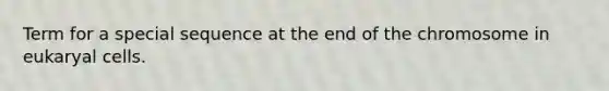 Term for a special sequence at the end of the chromosome in eukaryal cells.