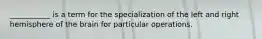 ___________ is a term for the specialization of the left and right hemisphere of the brain for particular operations.