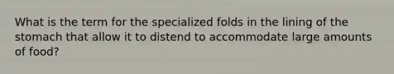 What is the term for the specialized folds in the lining of <a href='https://www.questionai.com/knowledge/kLccSGjkt8-the-stomach' class='anchor-knowledge'>the stomach</a> that allow it to distend to accommodate large amounts of food?