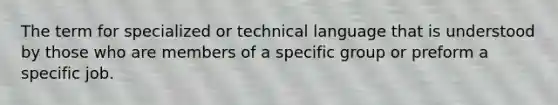 The term for specialized or technical language that is understood by those who are members of a specific group or preform a specific job.