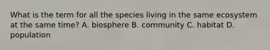 What is the term for all the species living in the same ecosystem at the same time? A. biosphere B. community C. habitat D. population