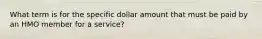 What term is for the specific dollar amount that must be paid by an HMO member for a service?