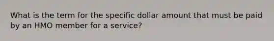 What is the term for the specific dollar amount that must be paid by an HMO member for a service?