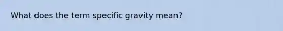 What does the term specific gravity mean?