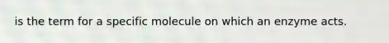 is the term for a specific molecule on which an enzyme acts.