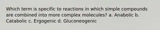 Which term is specific to reactions in which simple compounds are combined into more complex molecules? a. Anabolic b. Catabolic c. Ergogenic d. Gluconeogenic