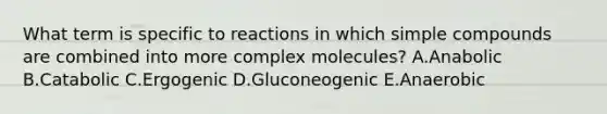 What term is specific to reactions in which simple compounds are combined into more complex molecules? A.Anabolic B.Catabolic C.Ergogenic D.Gluconeogenic E.Anaerobic