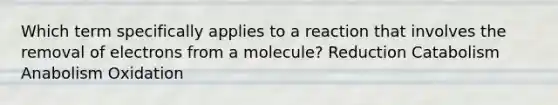 Which term specifically applies to a reaction that involves the removal of electrons from a molecule? Reduction Catabolism Anabolism Oxidation