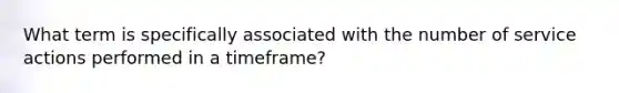 What term is specifically associated with the number of service actions performed in a timeframe?