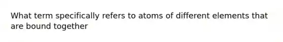 What term specifically refers to atoms of different elements that are bound together