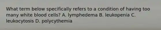 What term below specifically refers to a condition of having too many white blood cells? A. lymphedema B. leukopenia C. leukocytosis D. polycythemia