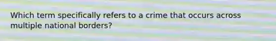 Which term specifically refers to a crime that occurs across multiple national borders?