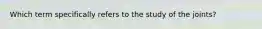 Which term specifically refers to the study of the joints?