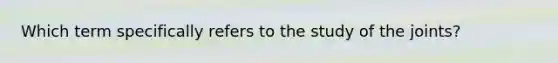 Which term specifically refers to the study of the joints?