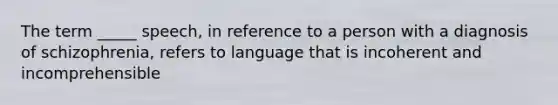 The term _____ speech, in reference to a person with a diagnosis of schizophrenia, refers to language that is incoherent and incomprehensible