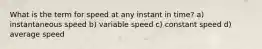 What is the term for speed at any instant in time? a) instantaneous speed b) variable speed c) constant speed d) average speed