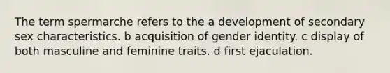 The term spermarche refers to the a development of secondary sex characteristics. b acquisition of gender identity. c display of both masculine and feminine traits. d first ejaculation.